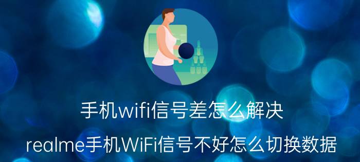 手机wifi信号差怎么解决 realme手机WiFi信号不好怎么切换数据？